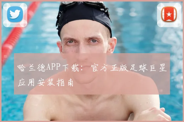 哈兰德APP下载：官方正版足球巨星应用安装指南