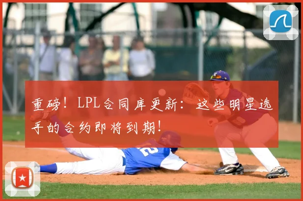 重磅！LPL合同库更新：这些明星选手的合约即将到期！