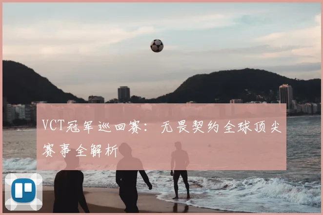 VCT冠军巡回赛：无畏契约全球顶尖赛事全解析