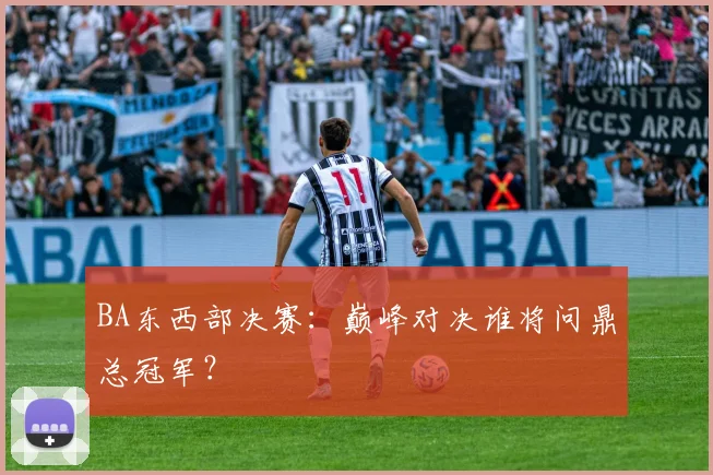 BA东西部决赛：巅峰对决谁将问鼎总冠军？