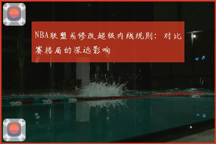 NBA联盟或修改超级内线规则：对比赛格局的深远影响