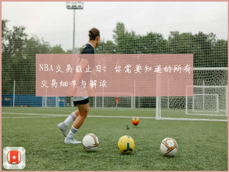 NBA交易截止日：你需要知道的所有交易细节与解读