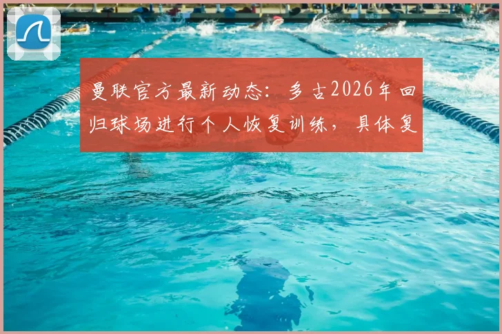 曼联官方最新动态：多古2026年回归球场进行个人恢复训练，具体复出时间仍未确定