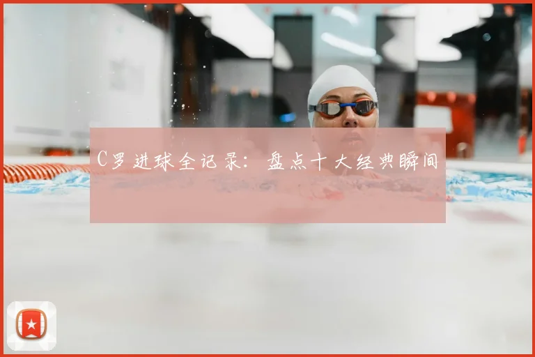 C罗进球全记录：盘点十大经典瞬间