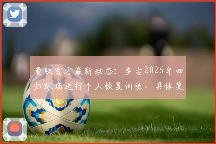 曼联官方最新动态：多古2026年回归球场进行个人恢复训练，具体复出时间仍未确定