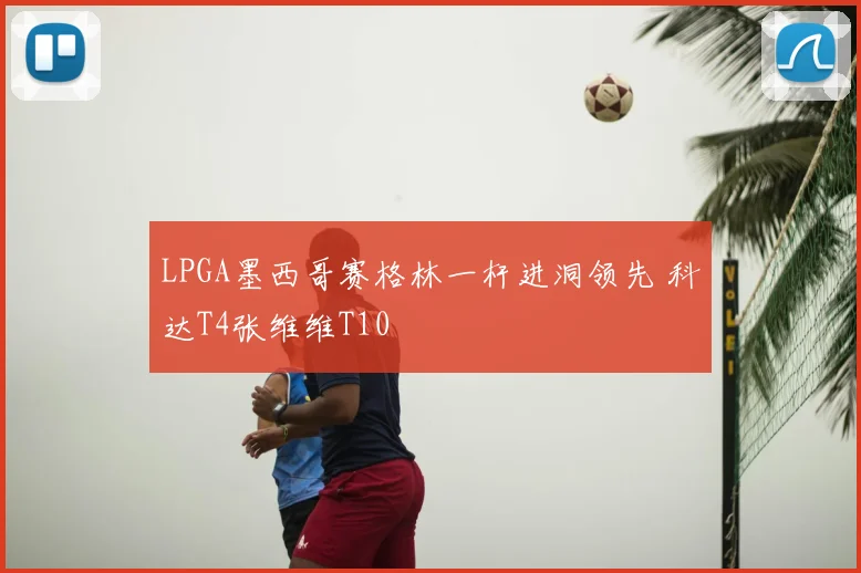 LPGA墨西哥赛格林一杆进洞领先 科达T4张维维T10