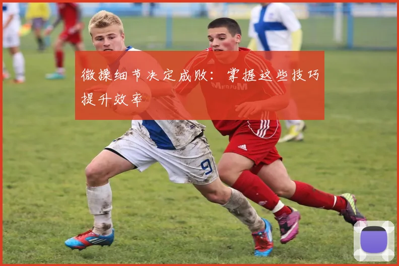 微操细节决定成败：掌握这些技巧提升效率