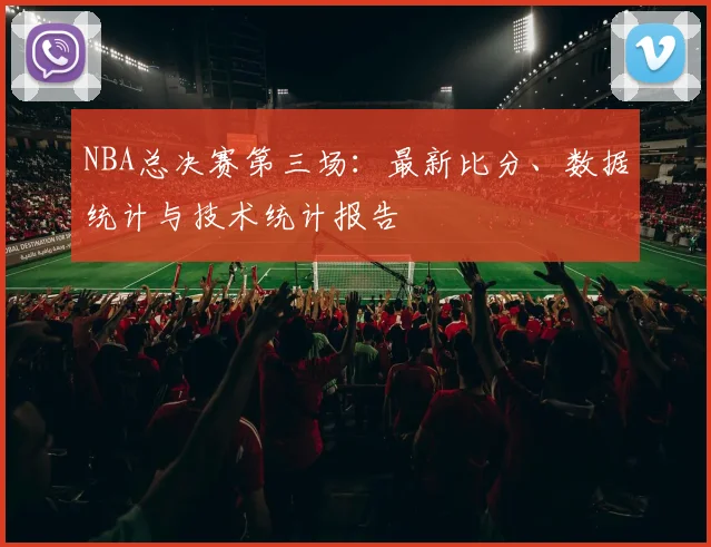 NBA总决赛第三场：最新比分、数据统计与技术统计报告