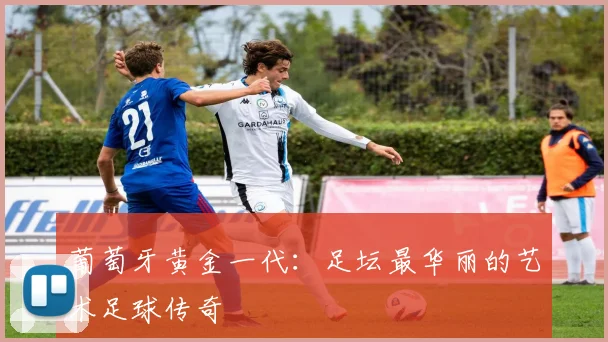 葡萄牙黄金一代：足坛最华丽的艺术足球传奇