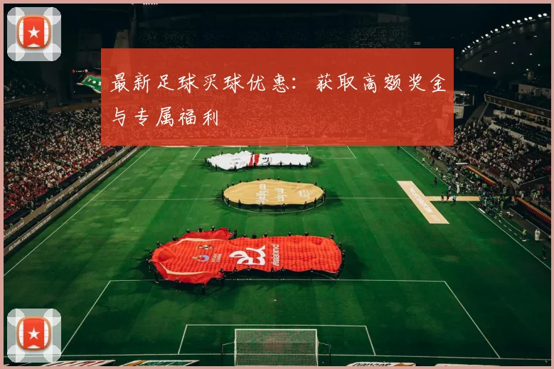 最新足球买球优惠：获取高额奖金与专属福利