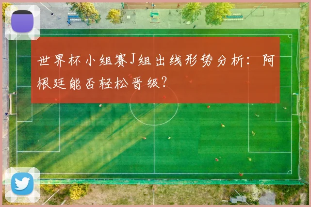 世界杯小组赛J组出线形势分析:阿根廷能否轻松晋级?