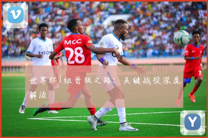 世界杯I组晋级之路：关键战役深度解读