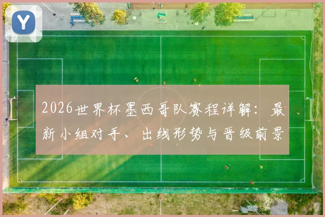 2026世界杯墨西哥队赛程详解：最新小组对手、出线形势与晋级前景预测