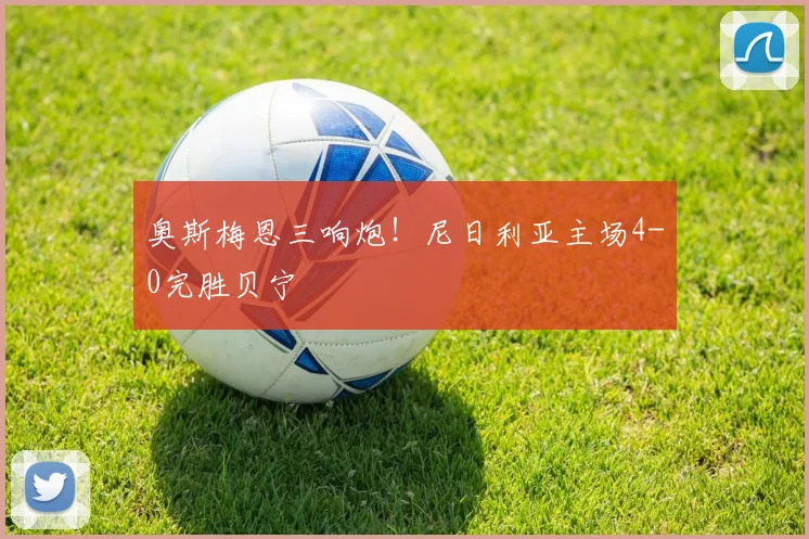 奥斯梅恩三响炮！尼日利亚主场4-0完胜贝宁