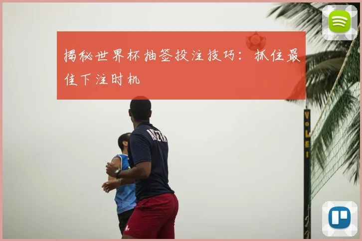 揭秘世界杯抽签投注技巧：抓住最佳下注时机