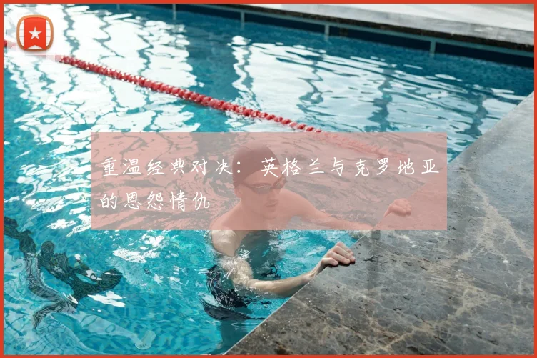 重温经典对决：英格兰与克罗地亚的恩怨情仇
