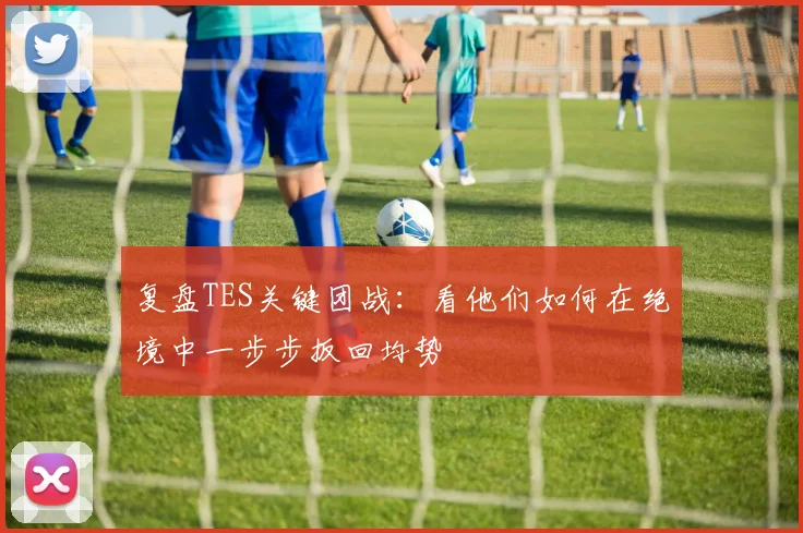 复盘TES关键团战：看他们如何在绝境中一步步扳回均势