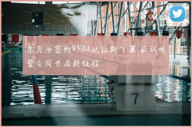 李月汝签约WNBA达拉斯飞翼 获训练营合同开启新征程