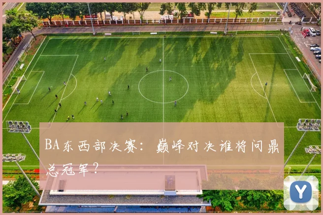 BA东西部决赛：巅峰对决谁将问鼎总冠军？