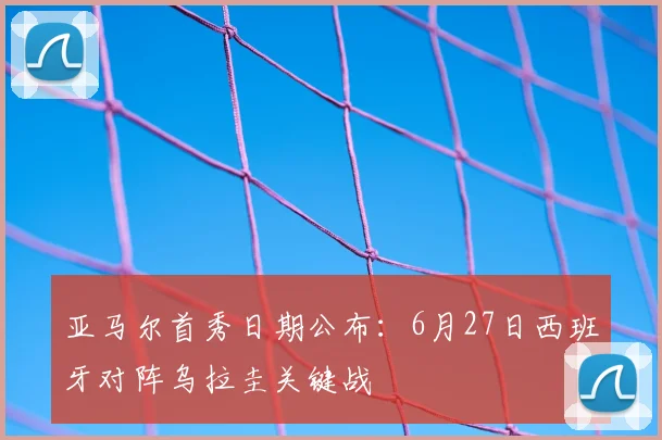 亚马尔首秀日期公布:6月27日西班牙对阵乌拉圭关键战