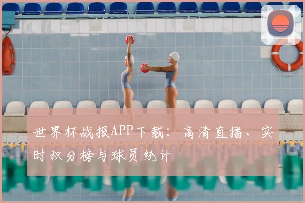 世界杯战报APP下载：高清直播、实时积分榜与球员统计
