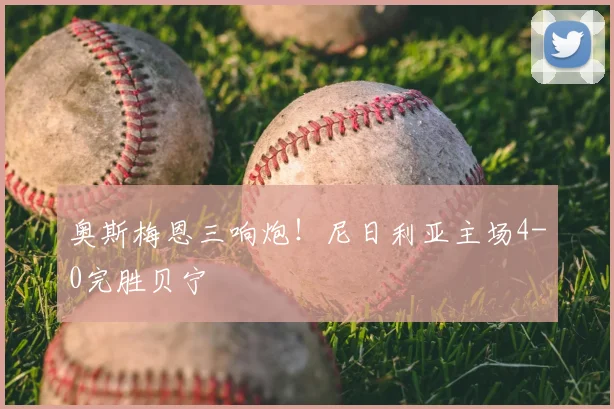 奥斯梅恩三响炮！尼日利亚主场4-0完胜贝宁