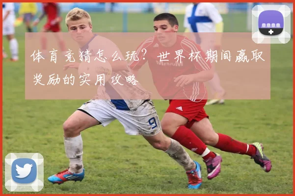 体育竞猜怎么玩？世界杯期间赢取奖励的实用攻略