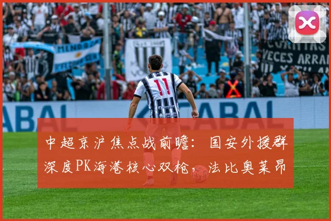 中超京沪焦点战前瞻：国安外援群深度PK海港核心双枪，法比奥莱昂纳多直接对话