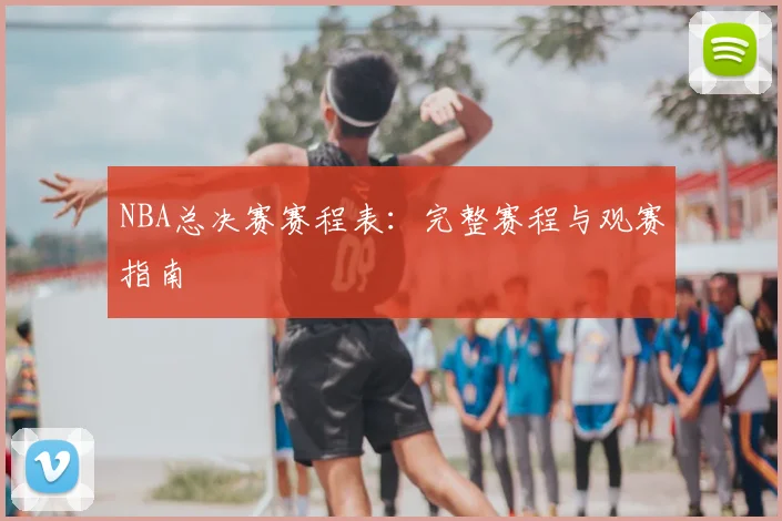 NBA总决赛赛程表：完整赛程与观赛指南