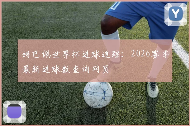姆巴佩世界杯进球追踪：2026赛季最新进球数查询网页