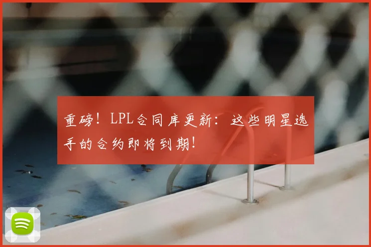 重磅！LPL合同库更新：这些明星选手的合约即将到期！