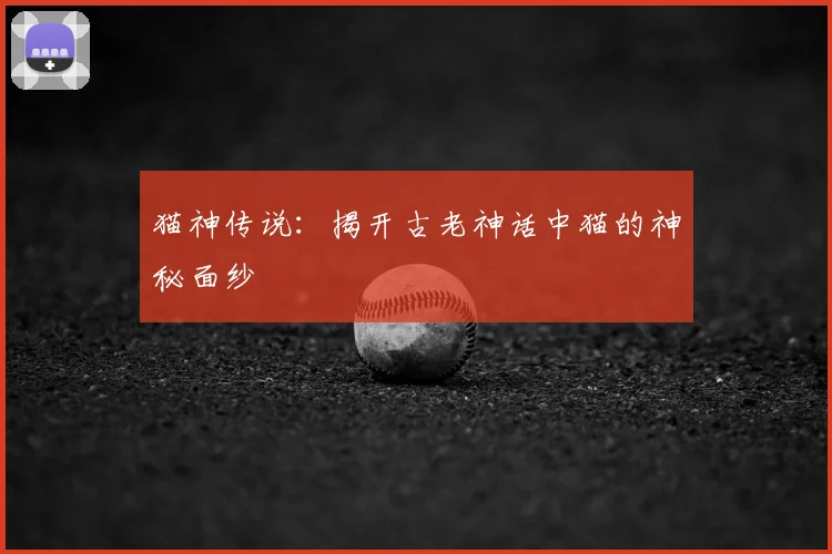 猫神传说：揭开古老神话中猫的神秘面纱