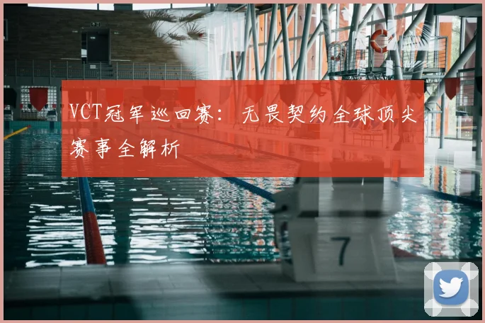 VCT冠军巡回赛：无畏契约全球顶尖赛事全解析
