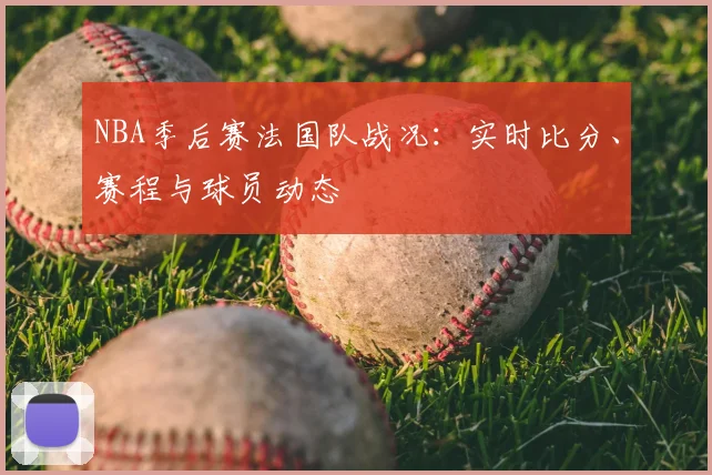 NBA季后赛法国队战况：实时比分、赛程与球员动态