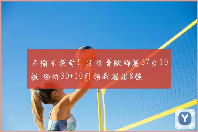 不输东契奇！字母哥欧锦赛37分10板 场均30+10引领希腊进8强
