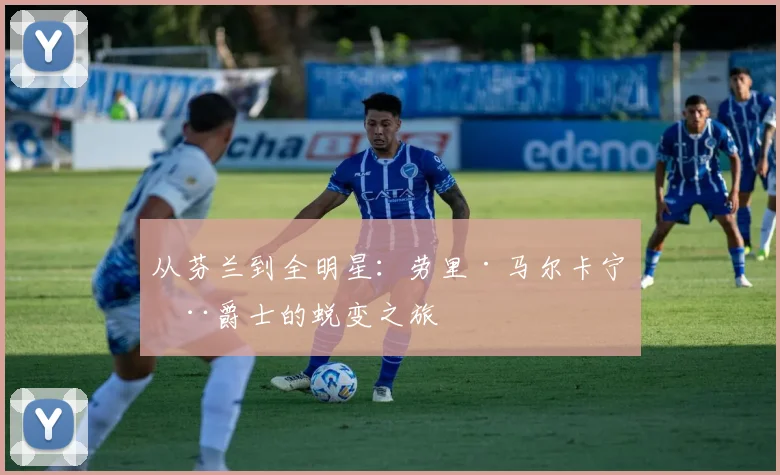 从芬兰到全明星：劳里·马尔卡宁在爵士的蜕变之旅