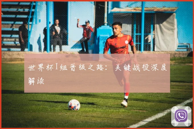 世界杯I组晋级之路：关键战役深度解读