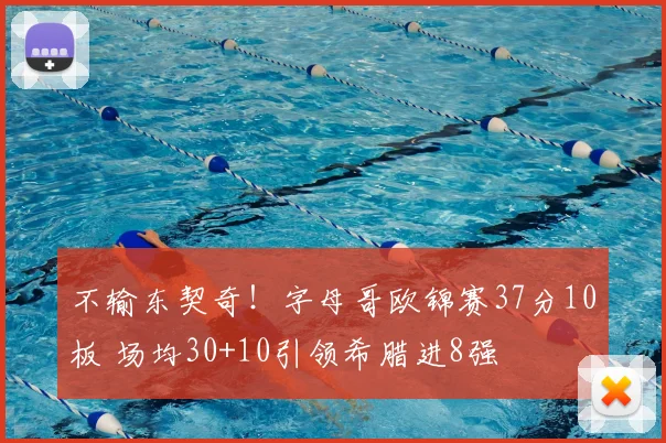 不输东契奇！字母哥欧锦赛37分10板 场均30+10引领希腊进8强